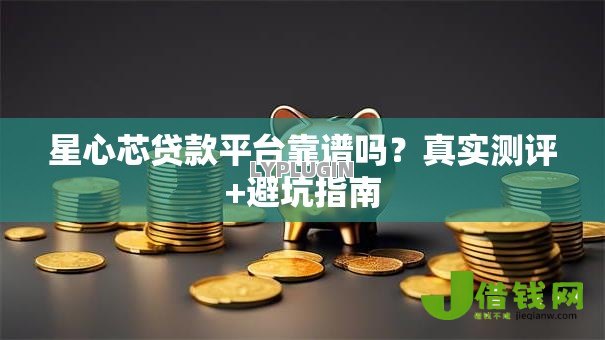 星心芯贷款平台靠谱吗?真实测评+避坑指南 星心芯贷款平台靠谱吗?真实测评+避坑指南