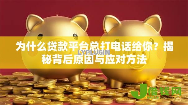 为什么贷款平台总打电话给你？揭秘背后原因与应对方法