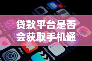 贷款平台是否会获取手机通讯录?这些风险你必须知道 贷款平台是否会获取手机通讯录?这些风险你必须知道