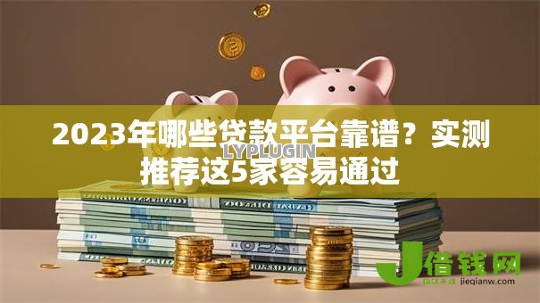 2023年哪些贷款平台靠谱?实测推荐这5家容易通过 2023年哪些贷款平台靠谱?实测推荐这5家容易通过