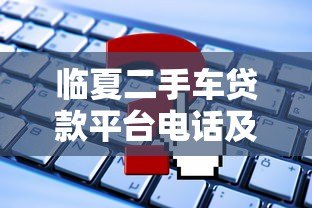 临夏二手车贷款平台电话及申请攻略 临夏二手车贷款平台电话及申请攻略