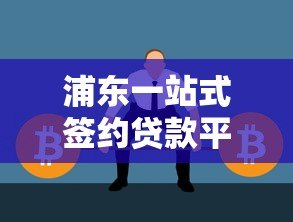 浦东一站式签约贷款平台:快速解决资金需求全攻略 浦东一站式签约贷款平台:快速解决资金需求全攻略