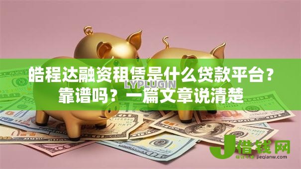 皓程达融资租赁是什么贷款平台？靠谱吗？一篇文章说清楚