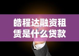 皓程达融资租赁是什么贷款平台？靠谱吗？一篇文章说清楚