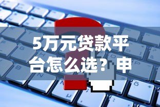5万元贷款平台怎么选?申请流程与注意事项全解析 5万元贷款平台怎么选?申请流程与注意事项全解析