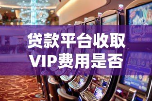 贷款平台收取VIP费用是否可靠?揭秘背后的风险与真相 贷款平台收取VIP费用是否可靠?揭秘背后的风险与真相