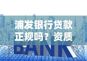 浦发银行贷款正规吗？资质、利率、安全性全面解析