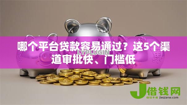 哪个平台贷款容易通过?这5个渠道审批快、门槛低 哪个平台贷款容易通过?这5个渠道审批快、门槛低