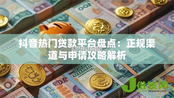 抖音热门贷款平台盘点:正规渠道与申请攻略解析 抖音热门贷款平台盘点:正规渠道与申请攻略解析