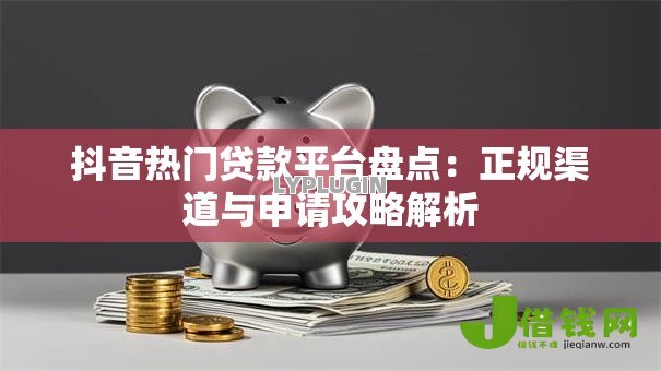 抖音热门贷款平台盘点:正规渠道与申请攻略解析 抖音热门贷款平台盘点:正规渠道与申请攻略解析