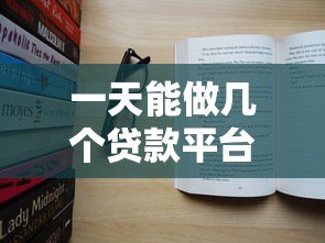 一天能做几个贷款平台？真实经验分享与注意事项