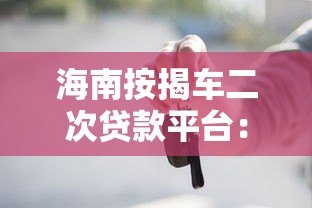 海南按揭车二次贷款平台：申请流程、利率及风险详解