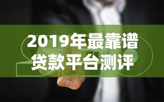 2019年最靠谱贷款平台测评及避坑指南 2019年最靠谱贷款平台测评及避坑指南