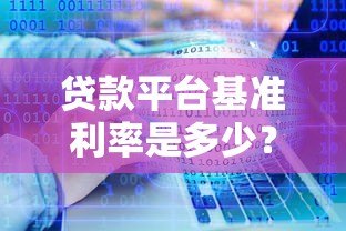 贷款平台基准利率是多少?2023最新数据及影响因素解析 贷款平台基准利率是多少?2023最新数据及影响因素解析
