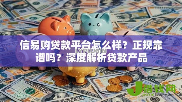 信易购贷款平台怎么样?正规靠谱吗?深度解析贷款产品 信易购贷款平台怎么样?正规靠谱吗?深度解析贷款产品