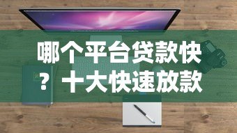 哪个平台贷款快？十大快速放款正规平台盘点