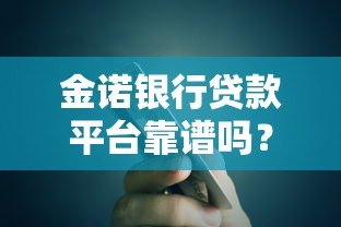 金诺银行贷款平台靠谱吗?真实评测与申请攻略 金诺银行贷款平台靠谱吗?真实评测与申请攻略