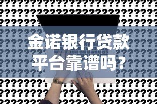 金诺银行贷款平台靠谱吗?真实评测与申请攻略 金诺银行贷款平台靠谱吗?真实评测与申请攻略