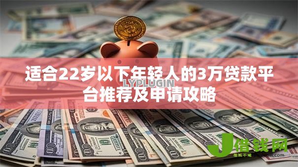 适合22岁以下年轻人的3万贷款平台推荐及申请攻略 适合22岁以下年轻人的3万贷款平台推荐及申请攻略
