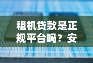 租机贷款是正规平台吗？安全使用全解析