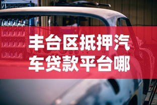 丰台区抵押汽车贷款平台哪家靠谱?5大正规渠道推荐 丰台区抵押汽车贷款平台哪家靠谱?5大正规渠道推荐
