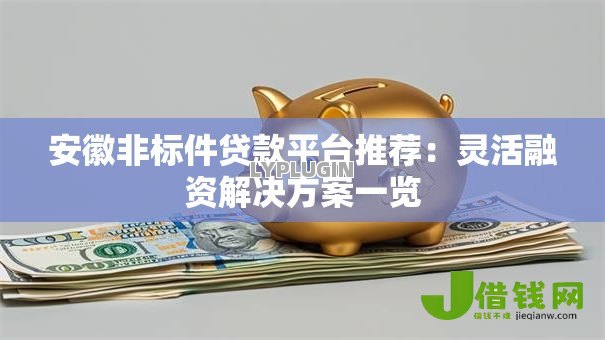 安徽非标件贷款平台推荐:灵活融资解决方案一览 安徽非标件贷款平台推荐:灵活融资解决方案一览