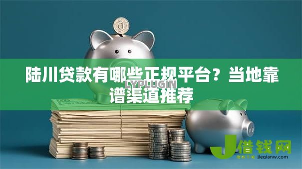 陆川贷款有哪些正规平台?当地靠谱渠道推荐 陆川贷款有哪些正规平台?当地靠谱渠道推荐