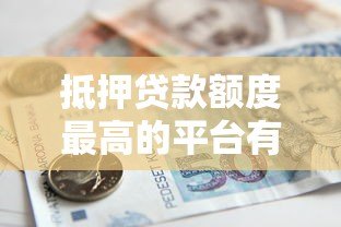 抵押贷款额度最高的平台有哪些？正规银行及机构对比分析