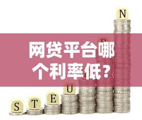 网贷平台哪个利率低？正规低息平台推荐指南