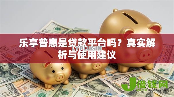 乐享普惠是贷款平台吗？真实解析与使用建议