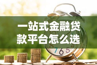 一站式金融贷款平台怎么选?这6个避坑技巧必须掌握 一站式金融贷款平台怎么选?这6个避坑技巧必须掌握