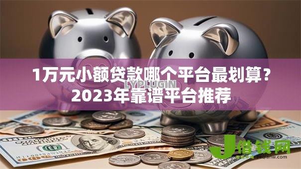 1万元小额贷款哪个平台最划算？2023年靠谱平台推荐