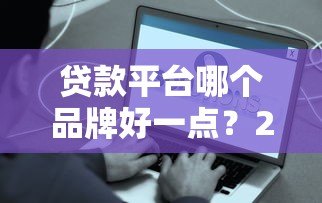 贷款平台哪个品牌好一点?2023年主流平台真实测评 贷款平台哪个品牌好一点?2023年主流平台真实测评