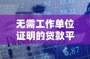 无需工作单位证明的贷款平台有哪些?这6种方式轻松解决资金需求 无需工作单位证明的贷款平台有哪些?这6种方式轻松解决资金需求