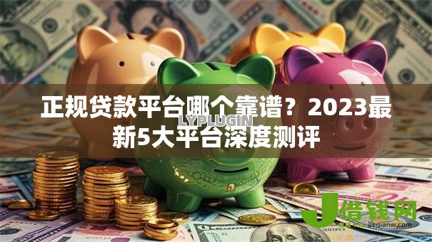正规贷款平台哪个靠谱?2023最新5大平台深度测评 正规贷款平台哪个靠谱?2023最新5大平台深度测评