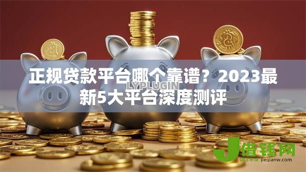 正规贷款平台哪个靠谱?2023最新5大平台深度测评 正规贷款平台哪个靠谱?2023最新5大平台深度测评