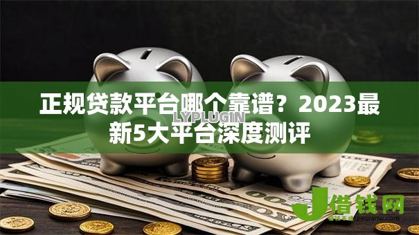 正规贷款平台哪个靠谱?2023最新5大平台深度测评 正规贷款平台哪个靠谱?2023最新5大平台深度测评