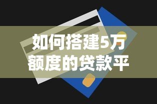 如何搭建5万额度的贷款平台？详细步骤与注意事项解析