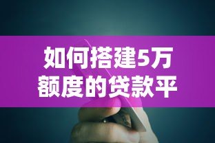 如何搭建5万额度的贷款平台？详细步骤与注意事项解析