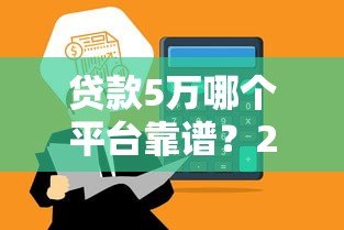 贷款5万哪个平台靠谱?2023年这5家正规渠道通过率高! 贷款5万哪个平台靠谱?2023年这5家正规渠道通过率高!