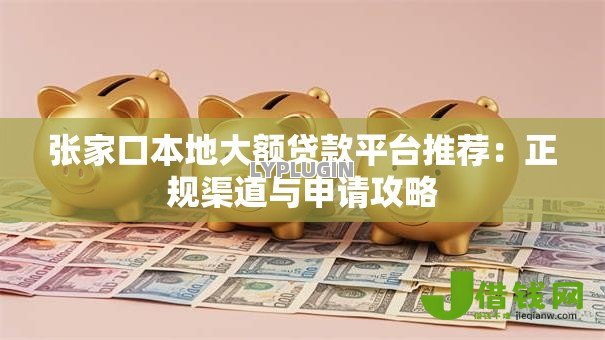 张家口本地大额贷款平台推荐:正规渠道与申请攻略 张家口本地大额贷款平台推荐:正规渠道与申请攻略
