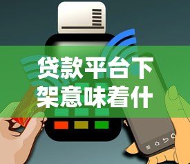 贷款平台下架意味着什么？对用户影响及应对方法解析