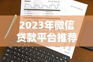 2023年微信贷款平台推荐:正规靠谱、快速放款的选择 2023年微信贷款平台推荐:正规靠谱、快速放款的选择