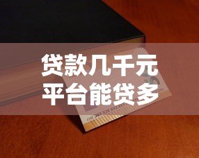 贷款几千元平台能贷多少?各平台额度解析 贷款几千元平台能贷多少?各平台额度解析