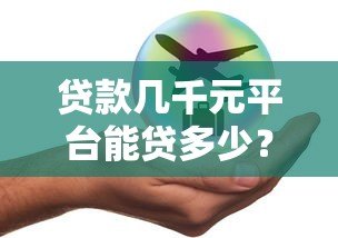 贷款几千元平台能贷多少?各平台额度解析 贷款几千元平台能贷多少?各平台额度解析