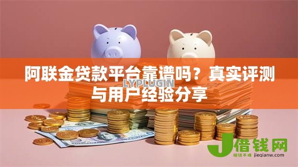 阿联金贷款平台靠谱吗？真实评测与用户经验分享