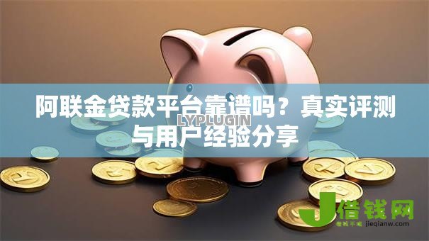 阿联金贷款平台靠谱吗？真实评测与用户经验分享