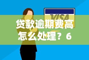 贷款逾期费高怎么处理?6个有效解决办法助你脱困 贷款逾期费高怎么处理?6个有效解决办法助你脱困