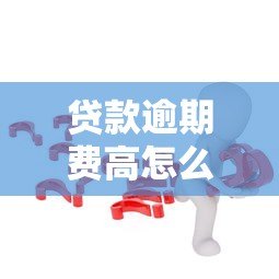 贷款逾期费高怎么处理?6个有效解决办法助你脱困 贷款逾期费高怎么处理?6个有效解决办法助你脱困