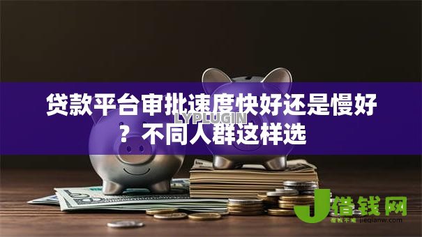 贷款平台审批速度快好还是慢好？不同人群这样选